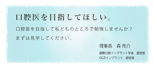 口腔医を目指してほしい。口腔医を目指して私どものところで勉強しませんか? まずは見学してください。