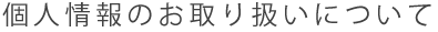 個人情報のお取り扱いについて