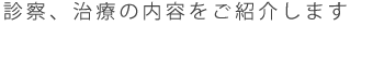 診療、治療の内容をご紹介いたします